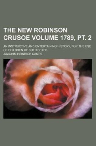 Cover of The New Robinson Crusoe Volume 1789, PT. 2; An Instructive and Entertaining History, for the Use of Children of Both Sexes