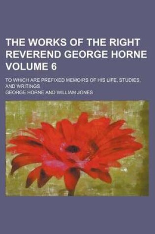 Cover of The Works of the Right Reverend George Horne; To Which Are Prefixed Memoirs of His Life, Studies, and Writings Volume 6