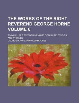 Book cover for The Works of the Right Reverend George Horne; To Which Are Prefixed Memoirs of His Life, Studies, and Writings Volume 6