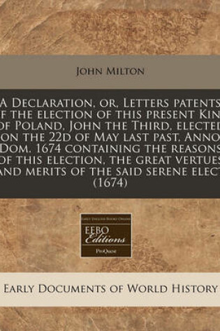 Cover of A Declaration, Or, Letters Patents of the Election of This Present King of Poland, John the Third, Elected on the 22d of May Last Past, Anno Dom. 1674 Containing the Reasons of This Election, the Great Vertues and Merits of the Said Serene Elect (1674)