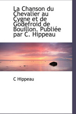 Cover of La Chanson Du Chevalier Au Cygne Et de Godefroid de Bouillon. Publiee Par C. Hippeau