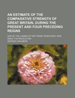 Book cover for An Estimate of the Comparative Strength of Great Britain, During the Present and Four Preceding Reigns; And of the Losses of Her Trade from Every War Since the Revolution