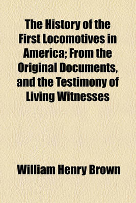 Book cover for The History of the First Locomotives in America; From the Original Documents, and the Testimony of Living Witnesses