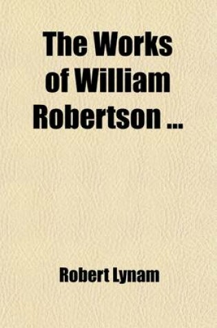 Cover of The Works of William Robertson (Volume 2); To Which Is Prefixed an Account of His Life and Writings by the REV. R. Lynam