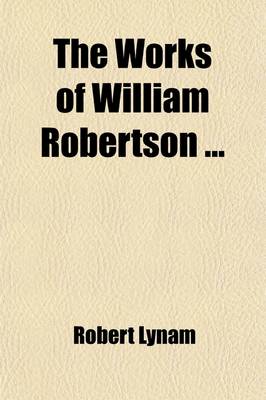 Book cover for The Works of William Robertson (Volume 2); To Which Is Prefixed an Account of His Life and Writings by the REV. R. Lynam