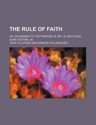 Book cover for The Rule of Faith; Or, an Answer to the Treatise of Mr. I.S. Entituled, Sure-Footing, &C