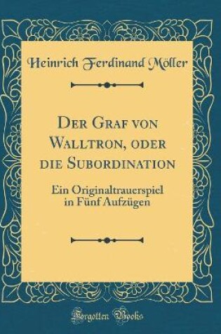 Cover of Der Graf von Walltron, oder die Subordination: Ein Originaltrauerspiel in Fünf Aufzügen (Classic Reprint)