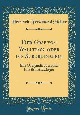 Cover of Der Graf von Walltron, oder die Subordination: Ein Originaltrauerspiel in Fünf Aufzügen (Classic Reprint)