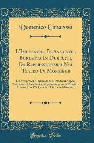 Cover of L'Impresario In Angustie, Burletta In Due Atti, Da Rappresentarsi Nel Teatro Di Monsieur: L'Entrepreneur Italien dans l'Embarras, Opéra Bouffon en Deux Actes, Représenté pour la Première Fois en Juin 1789, sur le Théâtre de Monsieur (Classic Reprint)