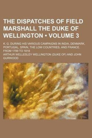 Cover of The Dispatches of Field Marshall the Duke of Wellington (Volume 3); K. G. During His Various Campaigns in India, Denmark, Portugal, Spain, the Low Cou