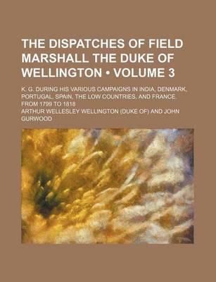 Book cover for The Dispatches of Field Marshall the Duke of Wellington (Volume 3); K. G. During His Various Campaigns in India, Denmark, Portugal, Spain, the Low Cou