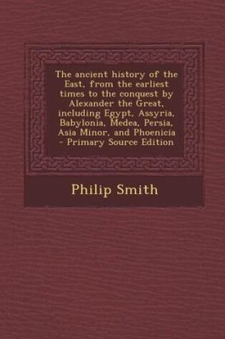 Cover of The Ancient History of the East, from the Earliest Times to the Conquest by Alexander the Great, Including Egypt, Assyria, Babylonia, Medea, Persia, a