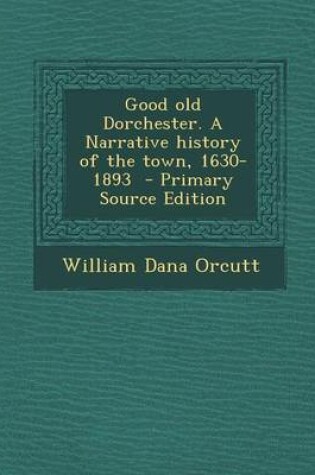 Cover of Good Old Dorchester. a Narrative History of the Town, 1630-1893 - Primary Source Edition