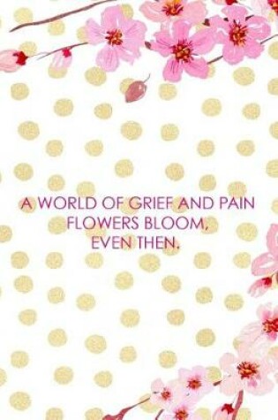 Cover of A World Of Grief And Pain Flowers Bloom, Even Then.