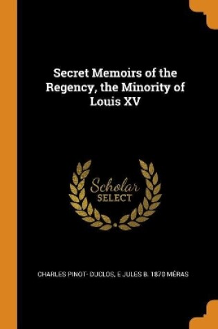 Cover of Secret Memoirs of the Regency, the Minority of Louis XV