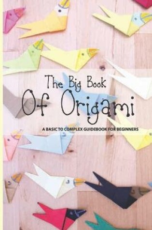 Cover of The Big Book Of Origami- A Basic To Complex Guidebook For Beginners