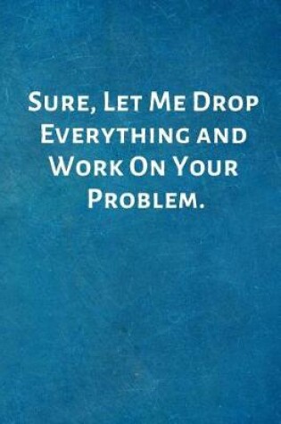 Cover of Sure, Let Me Drop Everything and Work On Your Problem.