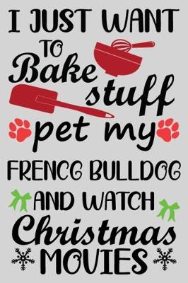 Book cover for I Just Want To Bake Stuff Pet My French Bulldog And Christmas Movies