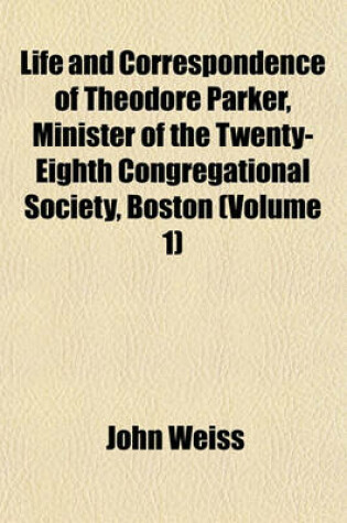 Cover of Life and Correspondence of Theodore Parker, Minister of the Twenty-Eighth Congregational Society, Boston (Volume 1)