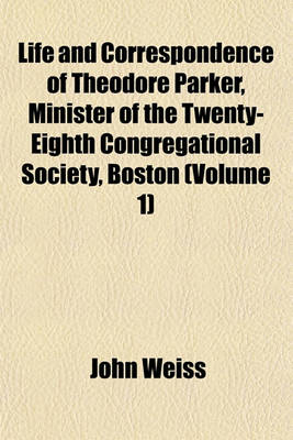 Book cover for Life and Correspondence of Theodore Parker, Minister of the Twenty-Eighth Congregational Society, Boston (Volume 1)