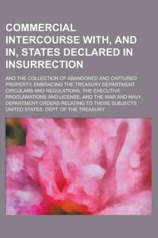 Cover of Commercial Intercourse With, and In, States Declared in Insurrection; And the Collection of Abandoned and Captured Property, Embracing the Treasury Department Circulars and Regulations, the Executive Proclamations and License, and the War