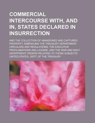 Book cover for Commercial Intercourse With, and In, States Declared in Insurrection; And the Collection of Abandoned and Captured Property, Embracing the Treasury Department Circulars and Regulations, the Executive Proclamations and License, and the War