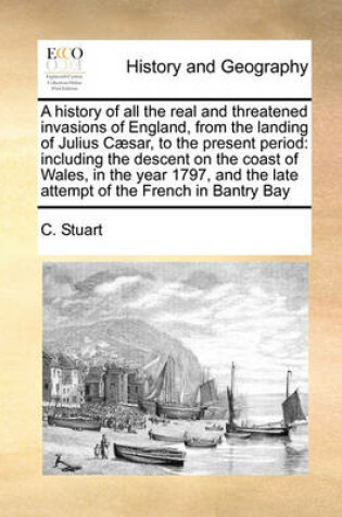 Cover of A history of all the real and threatened invasions of England, from the landing of Julius Caesar, to the present period