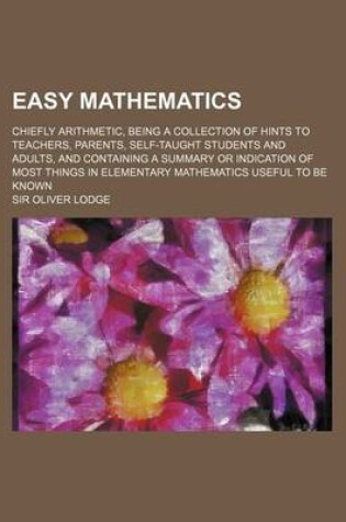 Cover of Easy Mathematics; Chiefly Arithmetic, Being a Collection of Hints to Teachers, Parents, Self-Taught Students and Adults, and Containing a Summary or I