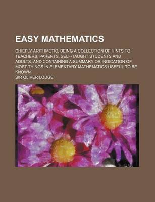 Book cover for Easy Mathematics; Chiefly Arithmetic, Being a Collection of Hints to Teachers, Parents, Self-Taught Students and Adults, and Containing a Summary or I