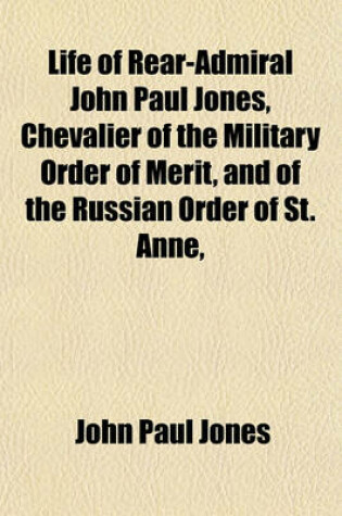 Cover of Life of Rear-Admiral John Paul Jones, Chevalier of the Military Order of Merit, and of the Russian Order of St. Anne, &C., &C; Comp. from Hisoriginal Journals and Correspondence Including an Account of His Services in the American Revolution, and in the W