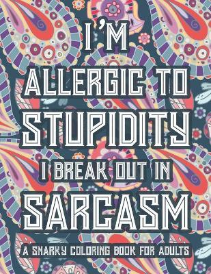 Book cover for I'm Allergic To Stupidity I Break Out In Sarcasm A Snarky Coloring Book For Adults