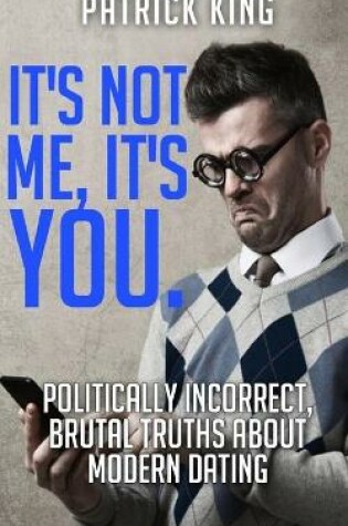 Cover of It's Not Me, It's You. Politically Incorrect, Brutal Truths About Modern Dating