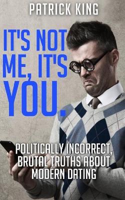 Book cover for It's Not Me, It's You. Politically Incorrect, Brutal Truths About Modern Dating