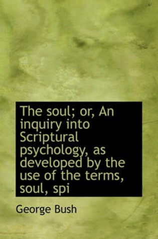 Cover of The Soul; Or, an Inquiry Into Scriptural Psychology, as Developed by the Use of the Terms, Soul, SPI