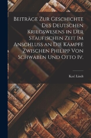 Cover of Beiträge Zur Geschichte Des Deutschen Kriegswesens in Der Staufischen Zeit Im Anschluss an Die Kämpfe Zwischen Philipp Von Schwaben Und Otto Iv.