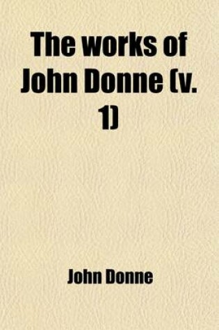 Cover of The Works of John Donne (Volume 1); With a Memoir of His Life