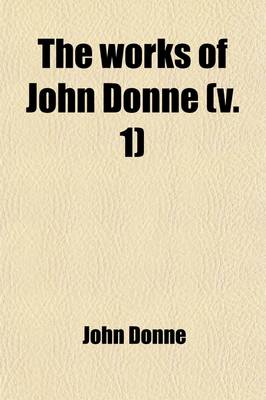 Book cover for The Works of John Donne (Volume 1); With a Memoir of His Life