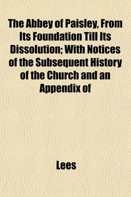 Book cover for The Abbey of Paisley, from Its Foundation Till Its Dissolution; With Notices of the Subsequent History of the Church and an Appendix of