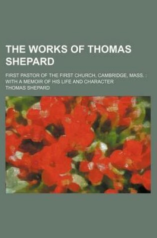 Cover of The Works of Thomas Shepard (Volume 2); First Pastor of the First Church, Cambridge, Mass. with a Memoir of His Life and Character