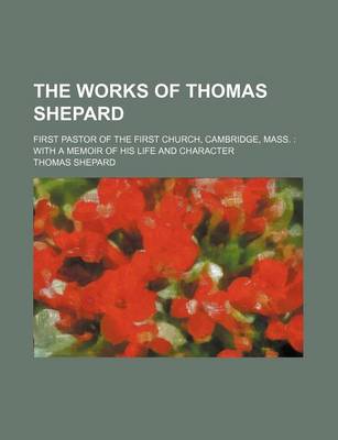 Book cover for The Works of Thomas Shepard (Volume 2); First Pastor of the First Church, Cambridge, Mass. with a Memoir of His Life and Character