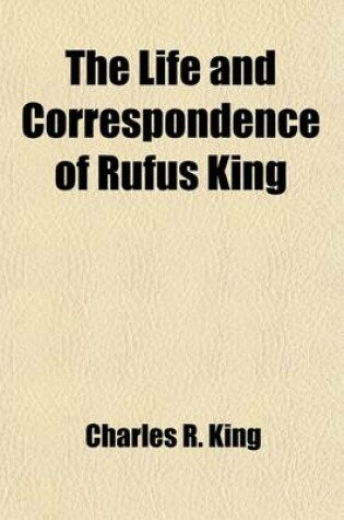 Cover of The Life and Correspondence of Rufus King (Volume 2); Comprising His Letters, Private and Official, His Public Documents, and His Speeches