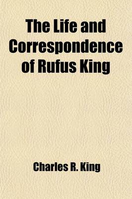 Book cover for The Life and Correspondence of Rufus King (Volume 2); Comprising His Letters, Private and Official, His Public Documents, and His Speeches