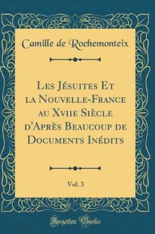 Cover of Les Jesuites Et La Nouvelle-France Au Xviie Siecle d'Apres Beaucoup de Documents Inedits, Vol. 3 (Classic Reprint)