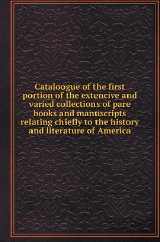 Cover of Cataloogue of the first portion of the extencive and varied collections of pare books and manuscripts relating chiefly to the history and literature of America