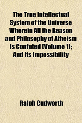 Book cover for The True Intellectual System of the Universe Wherein All the Reason and Philosophy of Atheism Is Confuted (Volume 1); And Its Impossibility