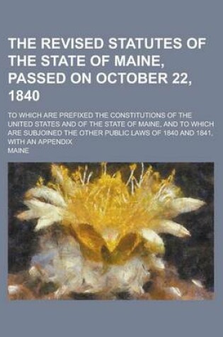 Cover of The Revised Statutes of the State of Maine, Passed on October 22, 1840; To Which Are Prefixed the Constitutions of the United States and of the State of Maine, and to Which Are Subjoined the Other Public Laws of 1840 and 1841, with an