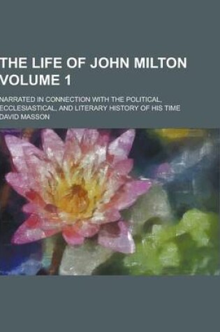 Cover of The Life of John Milton; Narrated in Connection with the Political, Ecclesiastical, and Literary History of His Time Volume 1