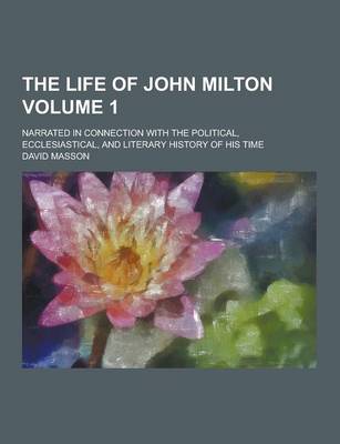 Book cover for The Life of John Milton; Narrated in Connection with the Political, Ecclesiastical, and Literary History of His Time Volume 1