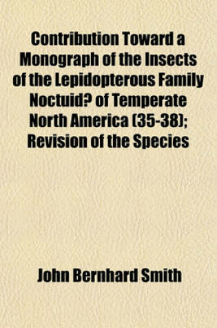 Cover of Contribution Toward a Monograph of the Insects of the Lepidopterous Family Noctuidae of Temperate North America Volume 35-38; Revision of the Species of the Genus Agrotis