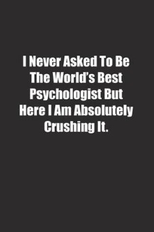 Cover of I Never Asked To Be The World's Best Psychologist But Here I Am Absolutely Crushing It.